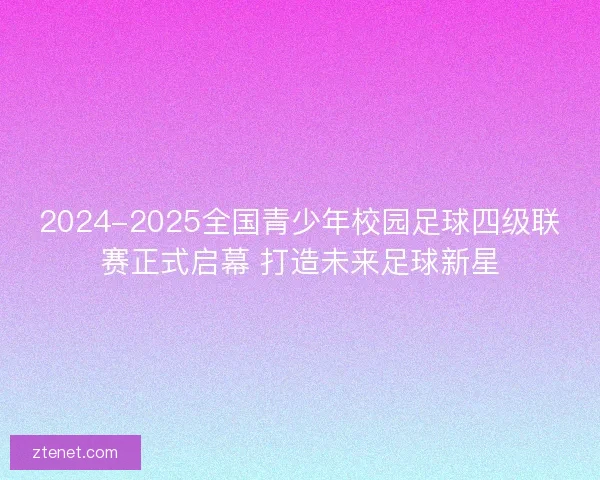 2024-2025全国青少年校园足球四级联赛正式启幕 打造未来足球新星