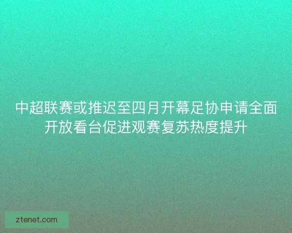 中超联赛或推迟至四月开幕足协申请全面开放看台促进观赛复苏热度提升