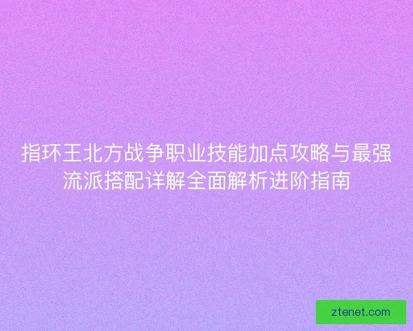 指环王北方战争职业技能加点攻略与最强流派搭配详解全面解析进阶指南