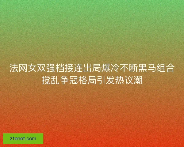 法网女双强档接连出局爆冷不断黑马组合搅乱争冠格局引发热议潮