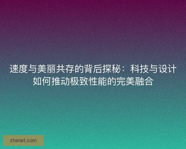 速度与美丽共存的背后探秘：科技与设计如何推动极致性能的完美融合